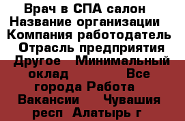 Врач в СПА-салон › Название организации ­ Компания-работодатель › Отрасль предприятия ­ Другое › Минимальный оклад ­ 28 000 - Все города Работа » Вакансии   . Чувашия респ.,Алатырь г.